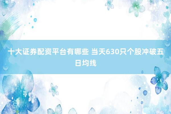 十大证券配资平台有哪些 当天630只个股冲破五日均线