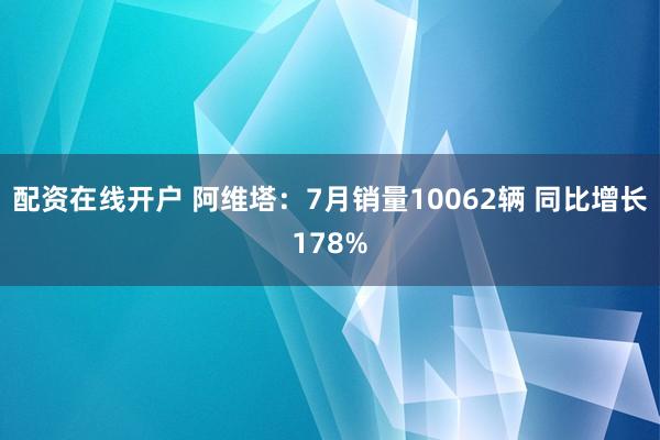 配资在线开户 阿维塔：7月销量10062辆 同比增长178%