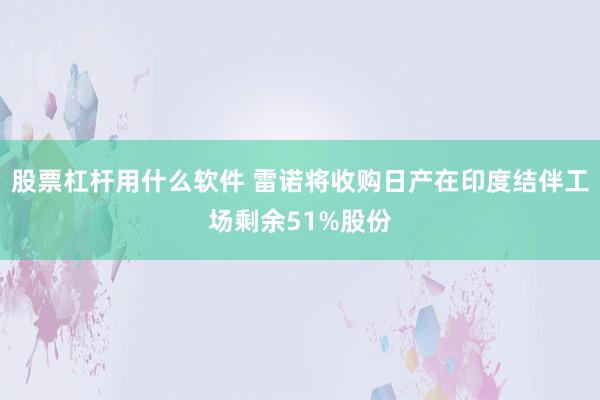 股票杠杆用什么软件 雷诺将收购日产在印度结伴工场剩余51%股份
