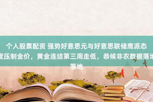 个人股票配资 强势好意思元与好意思联储鹰派态度压制金价，黄金连结第三周走低，恭候非农数据落地