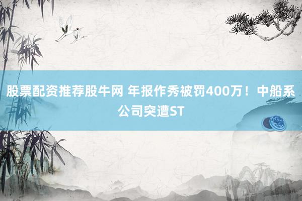 股票配资推荐股牛网 年报作秀被罚400万！中船系公司突遭ST
