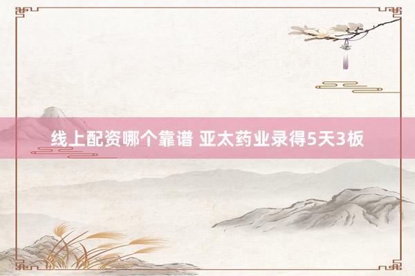 线上配资哪个靠谱 亚太药业录得5天3板