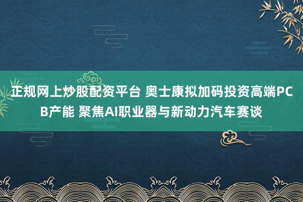 正规网上炒股配资平台 奥士康拟加码投资高端PCB产能 聚焦AI职业器与新动力汽车赛谈