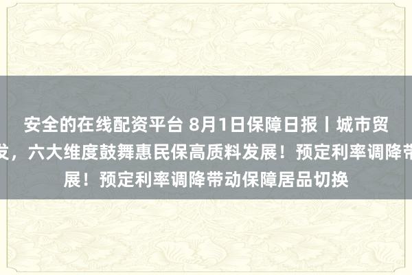 安全的在线配资平台 8月1日保障日报丨城市贸易医疗险新规下发，六大维度鼓舞惠民保高质料发展！预定利率调降带动保障居品切换