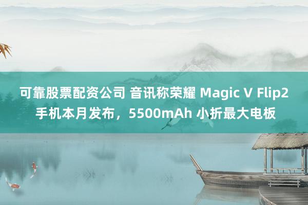可靠股票配资公司 音讯称荣耀 Magic V Flip2 手机本月发布,5500mAh 小折最大电板