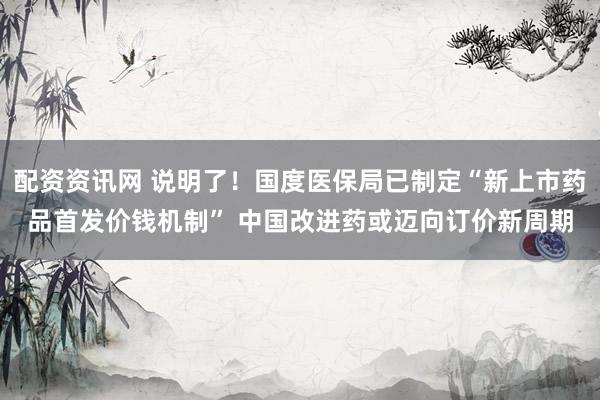 配资资讯网 说明了！国度医保局已制定“新上市药品首发价钱机制” 中国改进药或迈向订价新周期