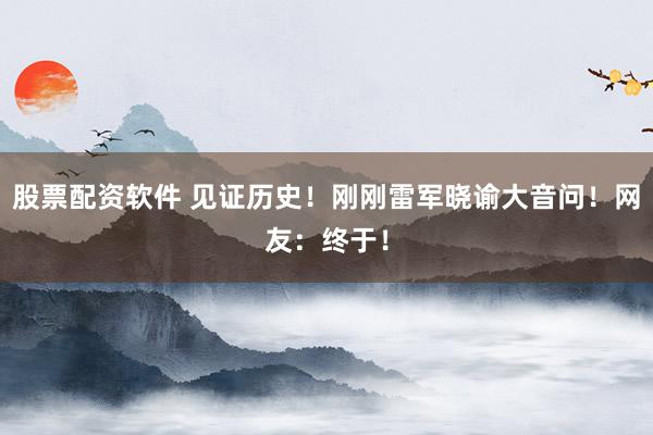 股票配资软件 见证历史！刚刚雷军晓谕大音问！网友：终于！