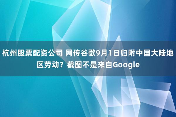 杭州股票配资公司 网传谷歌9月1日归附中国大陆地区劳动？截图不是来自Google