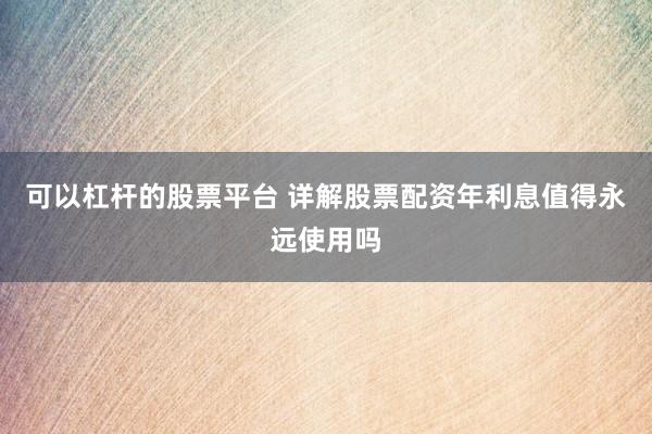可以杠杆的股票平台 详解股票配资年利息值得永远使用吗