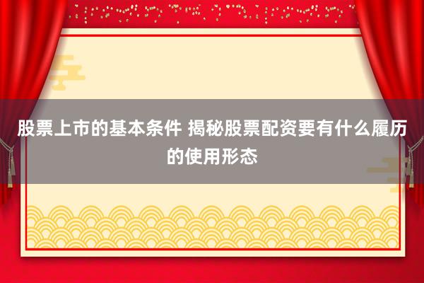 股票上市的基本条件 揭秘股票配资要有什么履历的使用形态