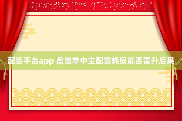 配资平台app 盘货掌中宝配资耗损能否晋升后果