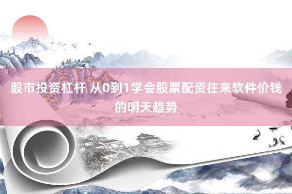 股市投资杠杆 从0到1学会股票配资往来软件价钱的明天趋势