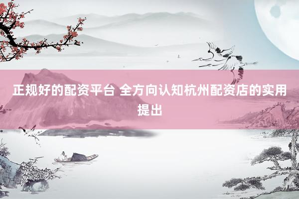 正规好的配资平台 全方向认知杭州配资店的实用提出