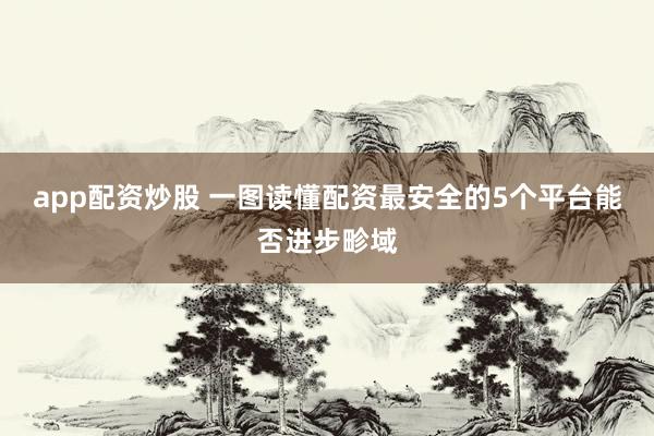 app配资炒股 一图读懂配资最安全的5个平台能否进步畛域
