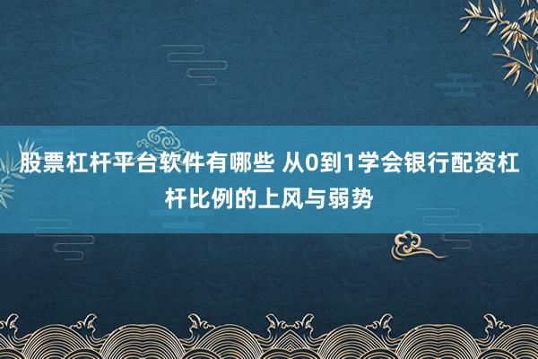 股票杠杆平台软件有哪些 从0到1学会银行配资杠杆比例的上风与弱势