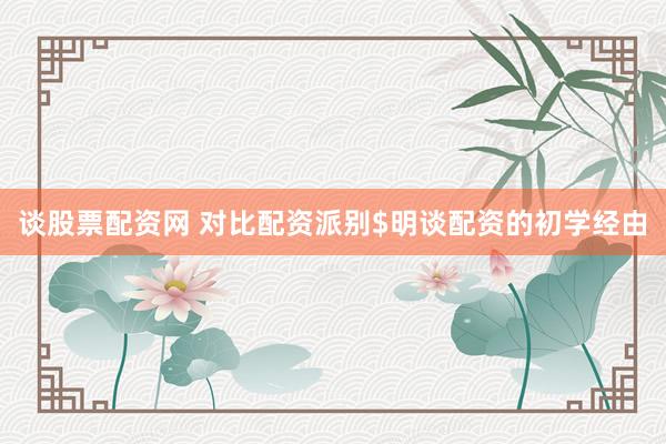 谈股票配资网 对比配资派别$明谈配资的初学经由