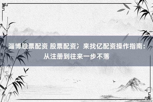 淄博股票配资 股票配资冫来找亿配资操作指南：从注册到往来一步不落