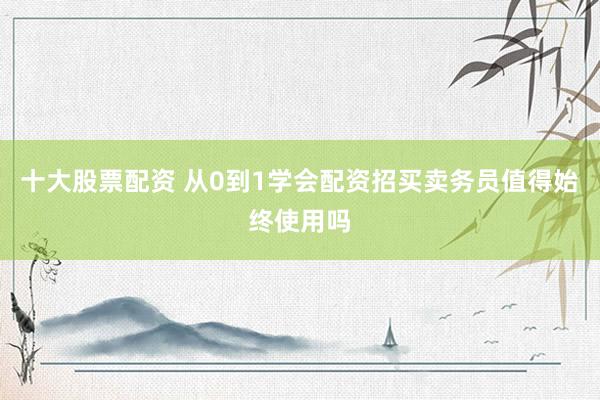十大股票配资 从0到1学会配资招买卖务员值得始终使用吗