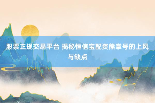 股票正规交易平台 揭秘恒信宝配资熊掌号的上风与缺点