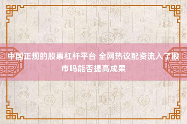 中国正规的股票杠杆平台 全网热议配资流入了股市吗能否提高成果