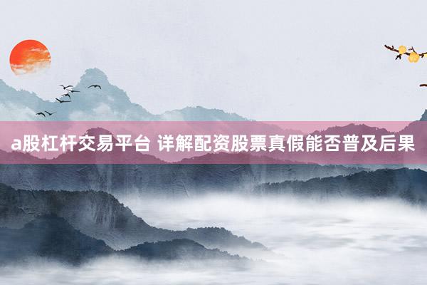 a股杠杆交易平台 详解配资股票真假能否普及后果