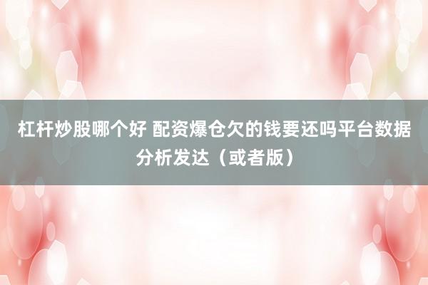 杠杆炒股哪个好 配资爆仓欠的钱要还吗平台数据分析发达（或者版）
