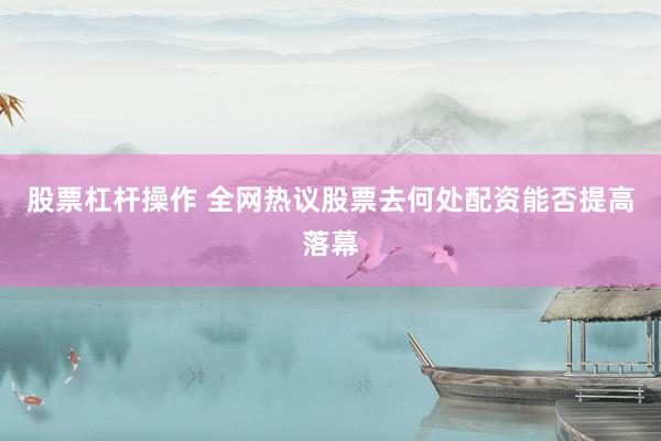 股票杠杆操作 全网热议股票去何处配资能否提高落幕