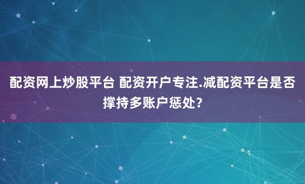 配资网上炒股平台 配资开户专注.减配资平台是否撑持多账户惩处？