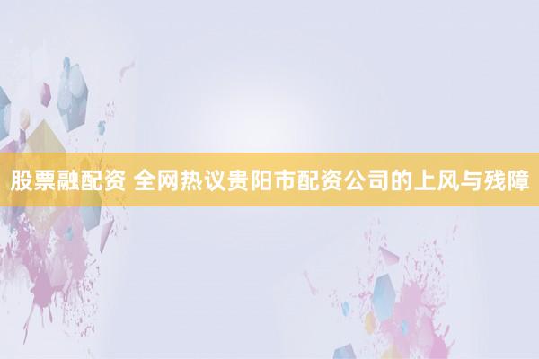股票融配资 全网热议贵阳市配资公司的上风与残障