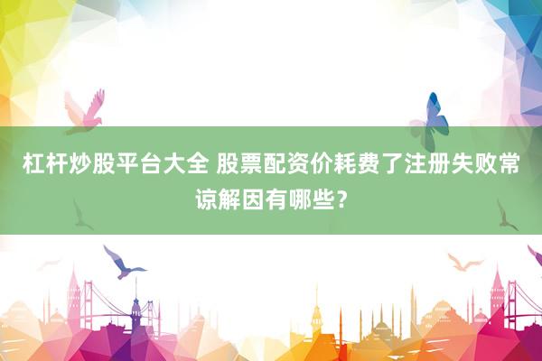 杠杆炒股平台大全 股票配资价耗费了注册失败常谅解因有哪些？