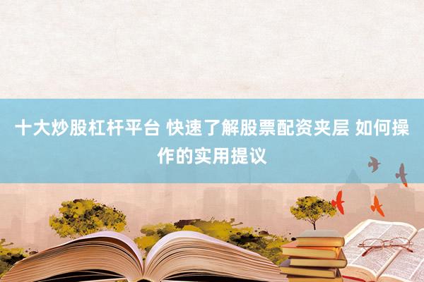 十大炒股杠杆平台 快速了解股票配资夹层 如何操作的实用提议