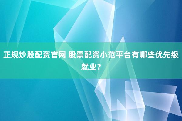 正规炒股配资官网 股票配资小范平台有哪些优先级就业？