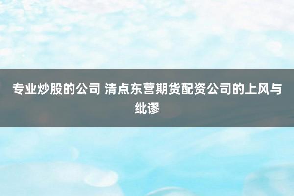 专业炒股的公司 清点东营期货配资公司的上风与纰谬
