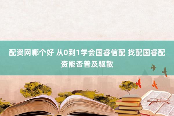 配资网哪个好 从0到1学会国睿信配 找配国睿配资能否普及驱散