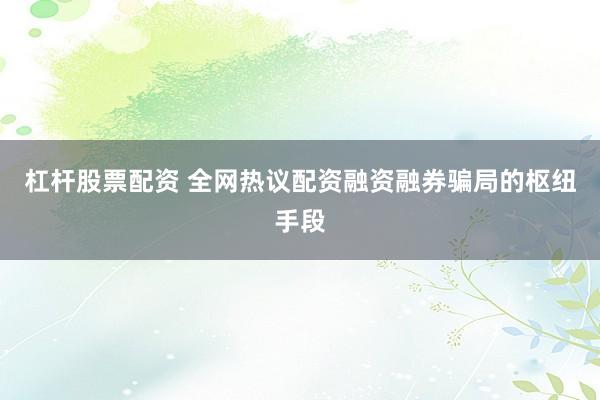 杠杆股票配资 全网热议配资融资融券骗局的枢纽手段