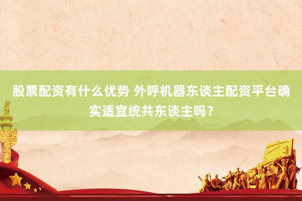 股票配资有什么优势 外呼机器东谈主配资平台确实适宜统共东谈主吗？