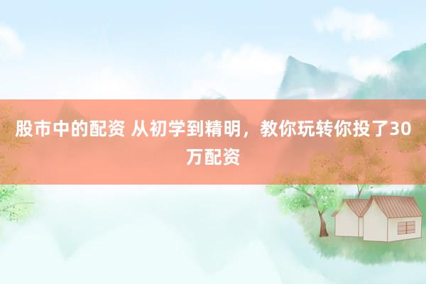 股市中的配资 从初学到精明，教你玩转你投了30万配资