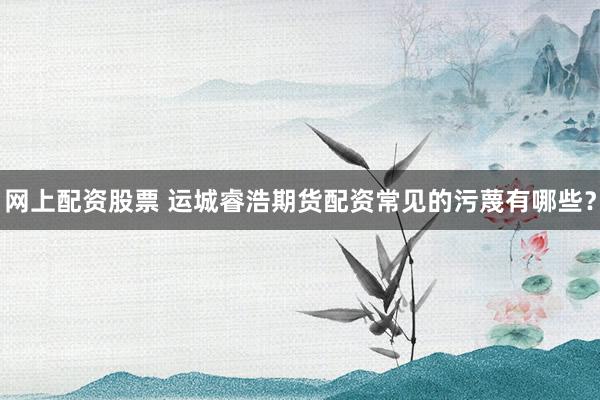 网上配资股票 运城睿浩期货配资常见的污蔑有哪些？