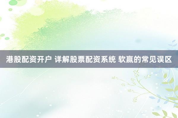 港股配资开户 详解股票配资系统 软赢的常见误区