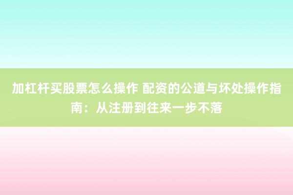 加杠杆买股票怎么操作 配资的公道与坏处操作指南：从注册到往来一步不落