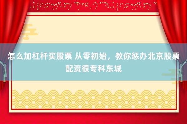 怎么加杠杆买股票 从零初始，教你惩办北京股票配资很专科东城