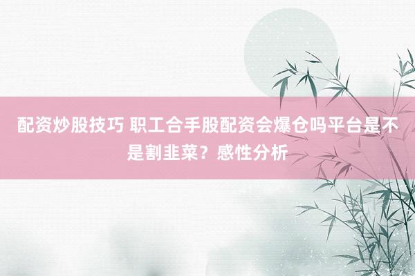 配资炒股技巧 职工合手股配资会爆仓吗平台是不是割韭菜？感性分析