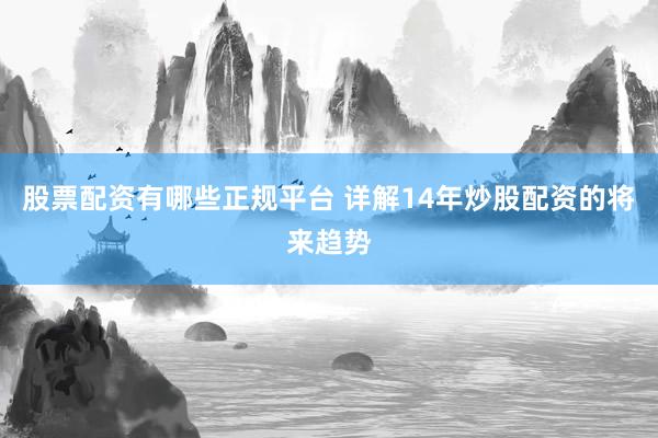 股票配资有哪些正规平台 详解14年炒股配资的将来趋势