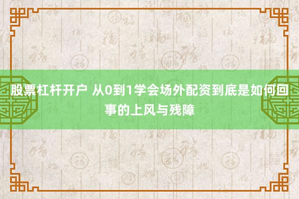 股票杠杆开户 从0到1学会场外配资到底是如何回事的上风与残障