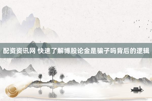 配资资讯网 快速了解博股论金是骗子吗背后的逻辑