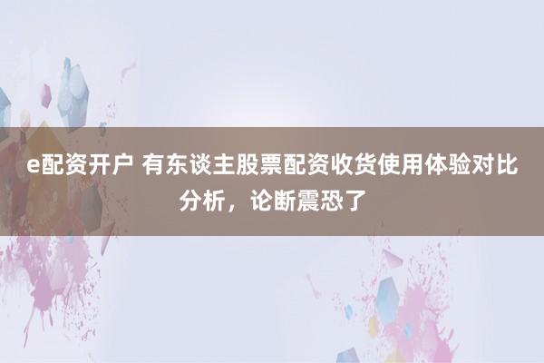 e配资开户 有东谈主股票配资收货使用体验对比分析，论断震恐了