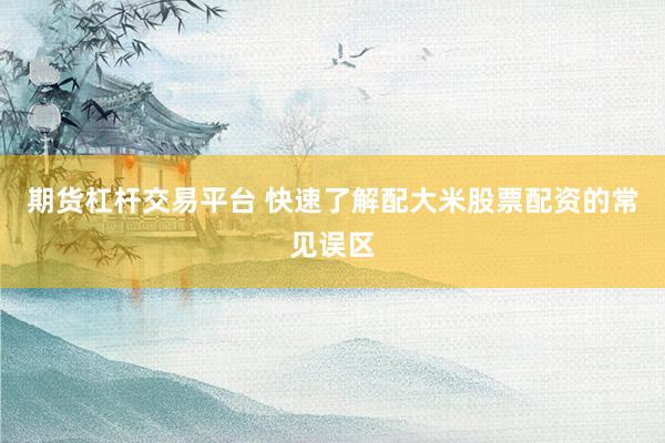 期货杠杆交易平台 快速了解配大米股票配资的常见误区