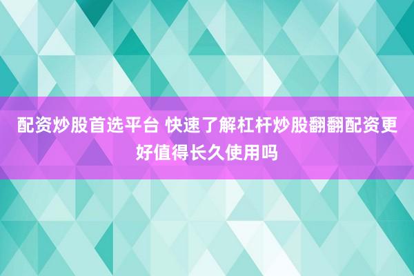 配资炒股首选平台 快速了解杠杆炒股翻翻配资更好值得长久使用吗