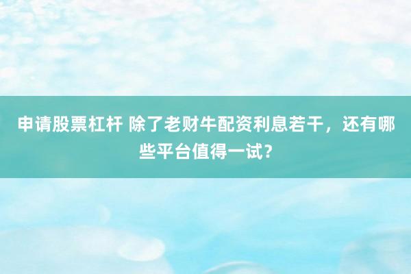 申请股票杠杆 除了老财牛配资利息若干，还有哪些平台值得一试？