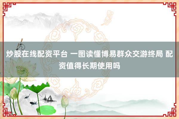 炒股在线配资平台 一图读懂博易群众交游终局 配资值得长期使用吗